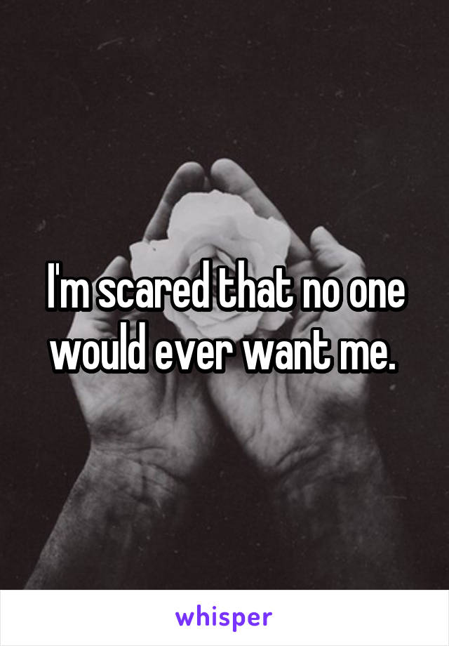 I'm scared that no one would ever want me. 