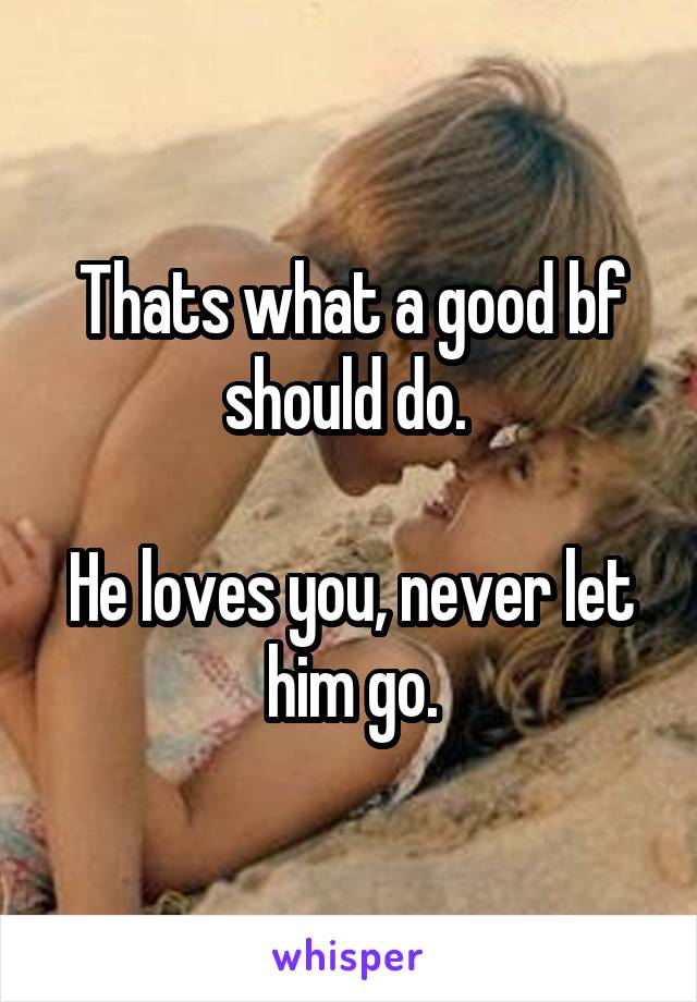 Thats what a good bf should do. 

He loves you, never let him go.