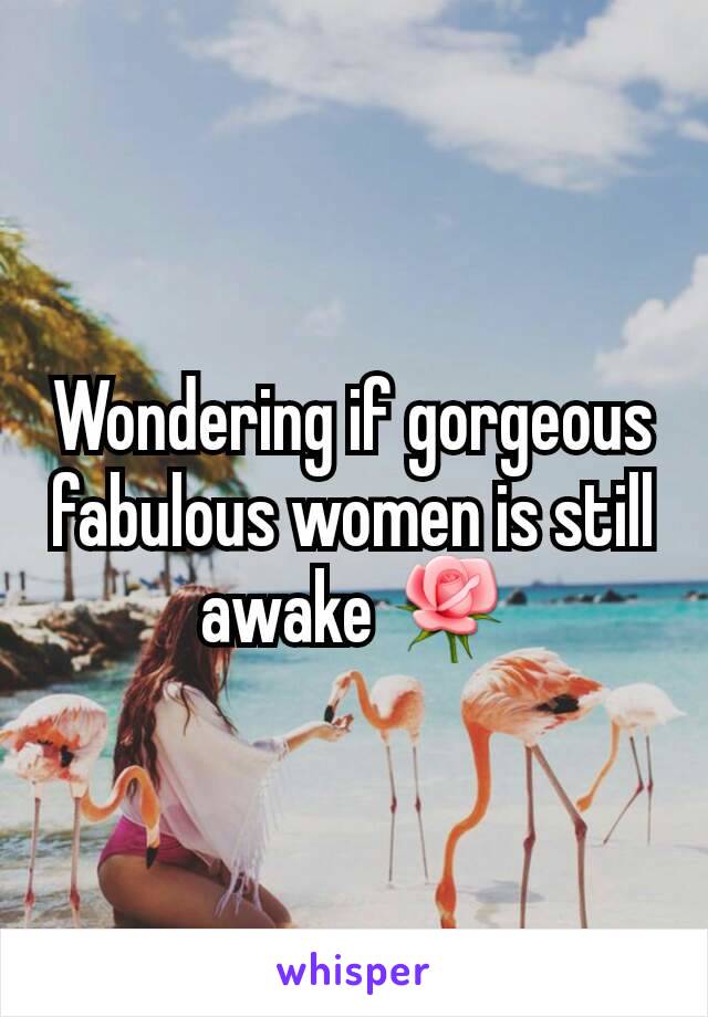 Wondering if gorgeous fabulous women is still awake 🌹