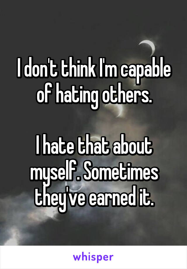 I don't think I'm capable of hating others.

I hate that about myself. Sometimes they've earned it.