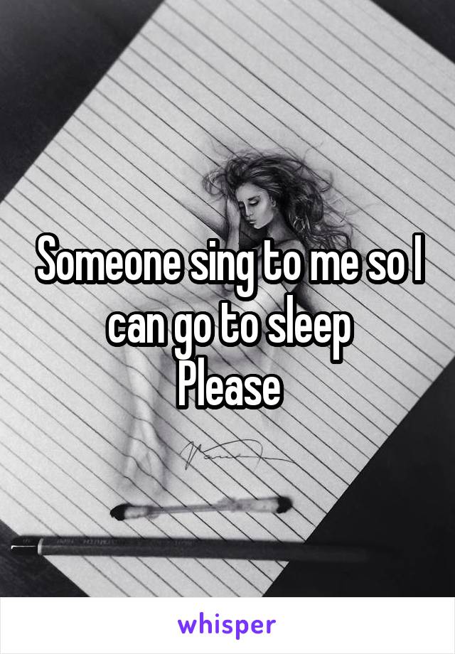 Someone sing to me so I can go to sleep
Please