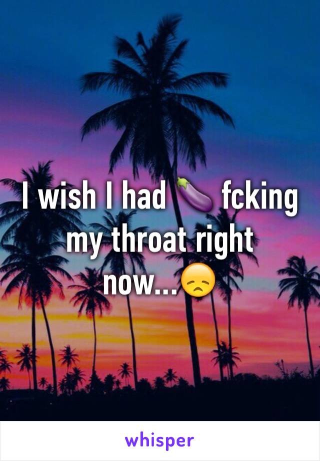 I wish I had 🍆 fcking my throat right now...😞