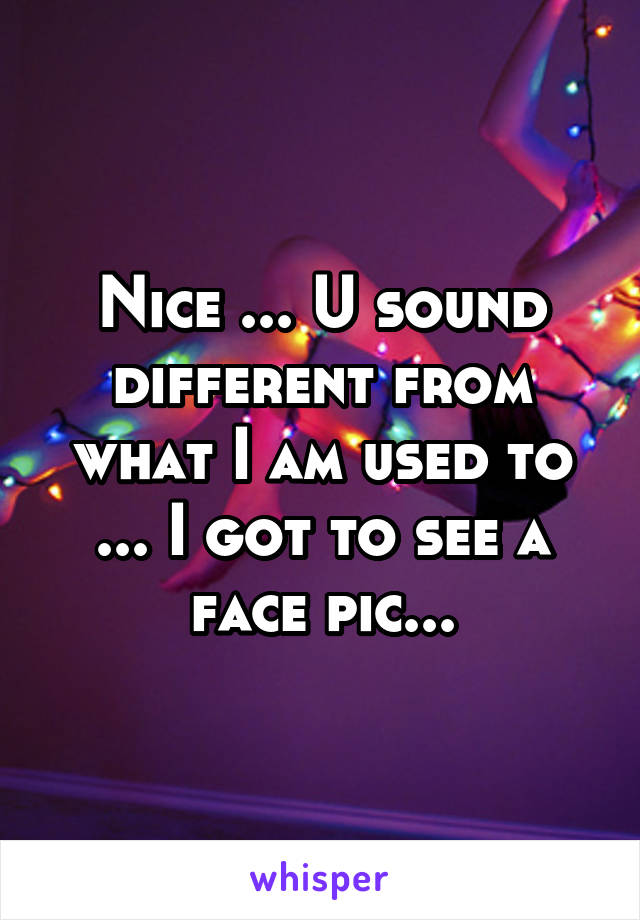 Nice ... U sound different from what I am used to ... I got to see a face pic...