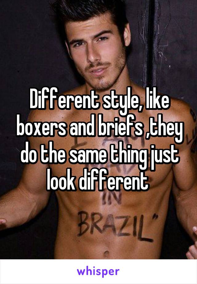 Different style, like boxers and briefs ,they do the same thing just look different 