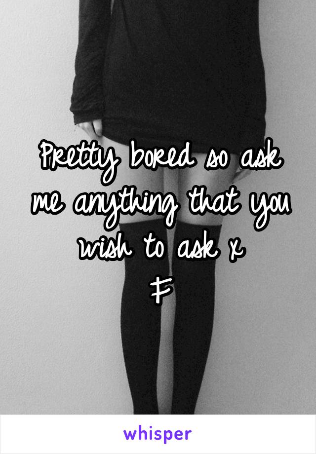 Pretty bored so ask me anything that you wish to ask x
F