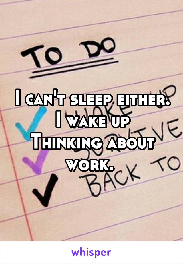 I can't sleep either.
I wake up
Thinking about work. 