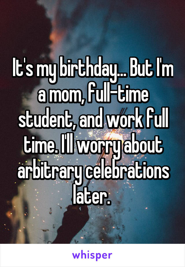 It's my birthday... But I'm a mom, full-time student, and work full time. I'll worry about arbitrary celebrations later. 