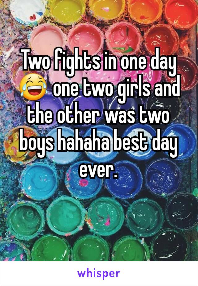 Two fights in one day 😂 one two girls and the other was two boys hahaha best day ever.