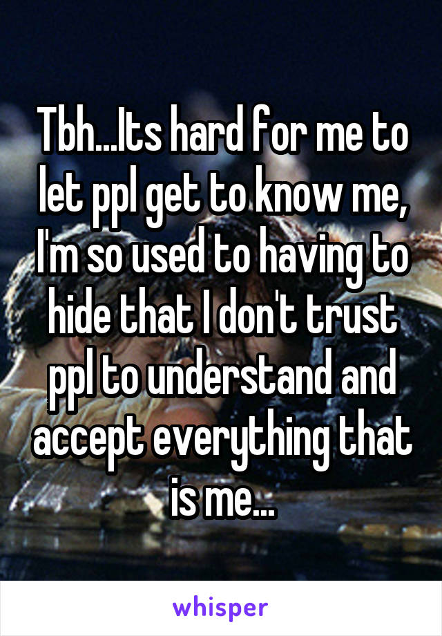 Tbh...Its hard for me to let ppl get to know me, I'm so used to having to hide that I don't trust ppl to understand and accept everything that is me...