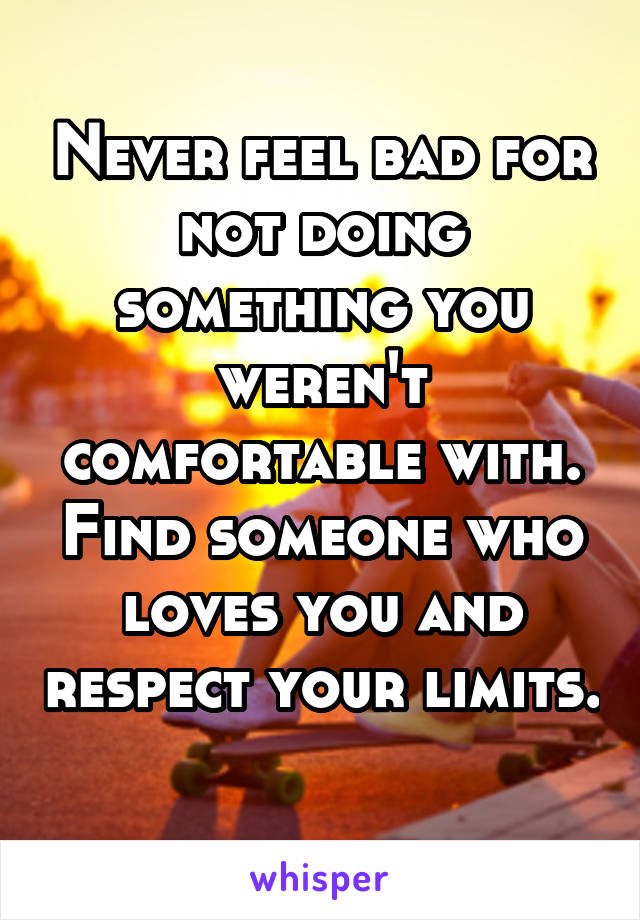 Never feel bad for not doing something you weren't comfortable with. Find someone who loves you and respect your limits. 