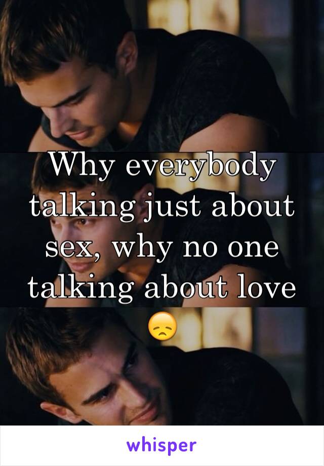 Why everybody talking just about sex, why no one talking about love 😞