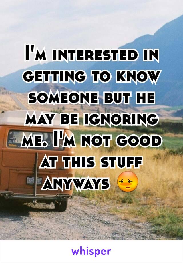 I'm interested in getting to know someone but he may be ignoring me. I'm not good at this stuff anyways 😳