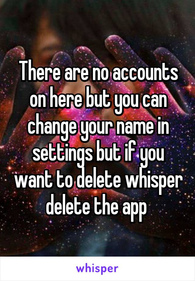 There are no accounts on here but you can change your name in settings but if you want to delete whisper delete the app 