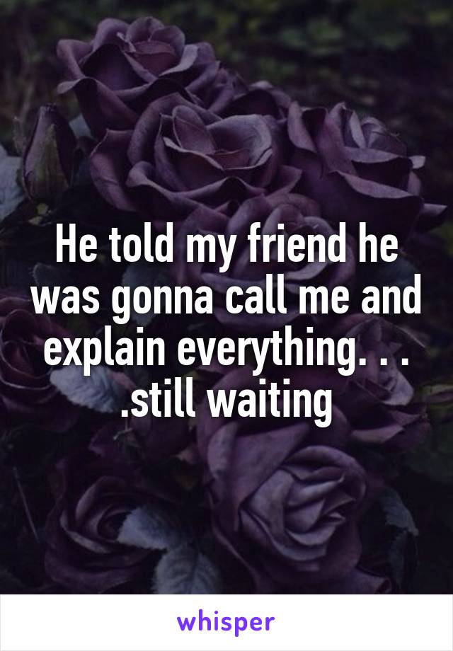 He told my friend he was gonna call me and explain everything. . . .still waiting