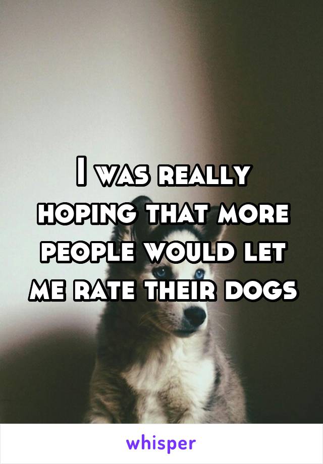 I was really hoping that more people would let me rate their dogs