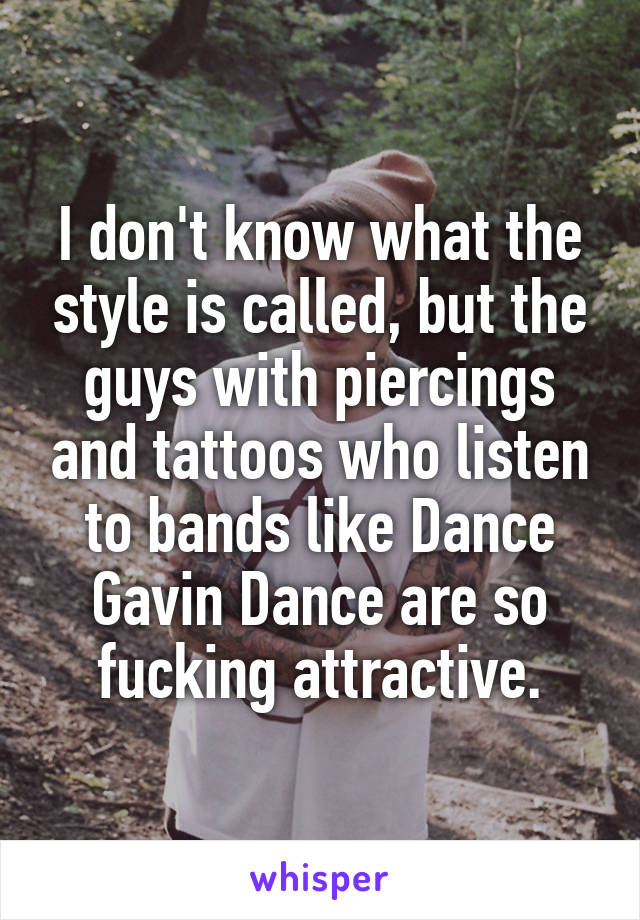 I don't know what the style is called, but the guys with piercings and tattoos who listen to bands like Dance Gavin Dance are so fucking attractive.