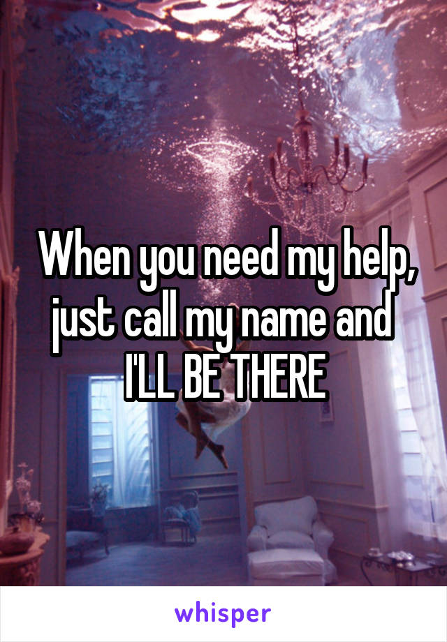 When you need my help,
just call my name and 
I'LL BE THERE