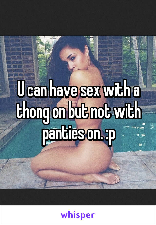 U can have sex with a thong on but not with panties on. :p