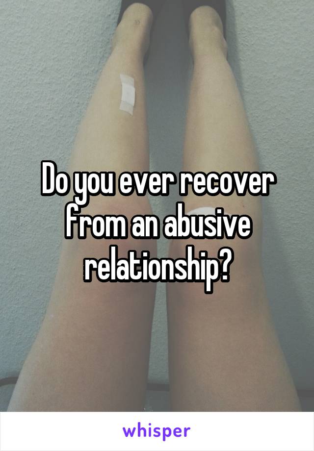 Do you ever recover from an abusive relationship?