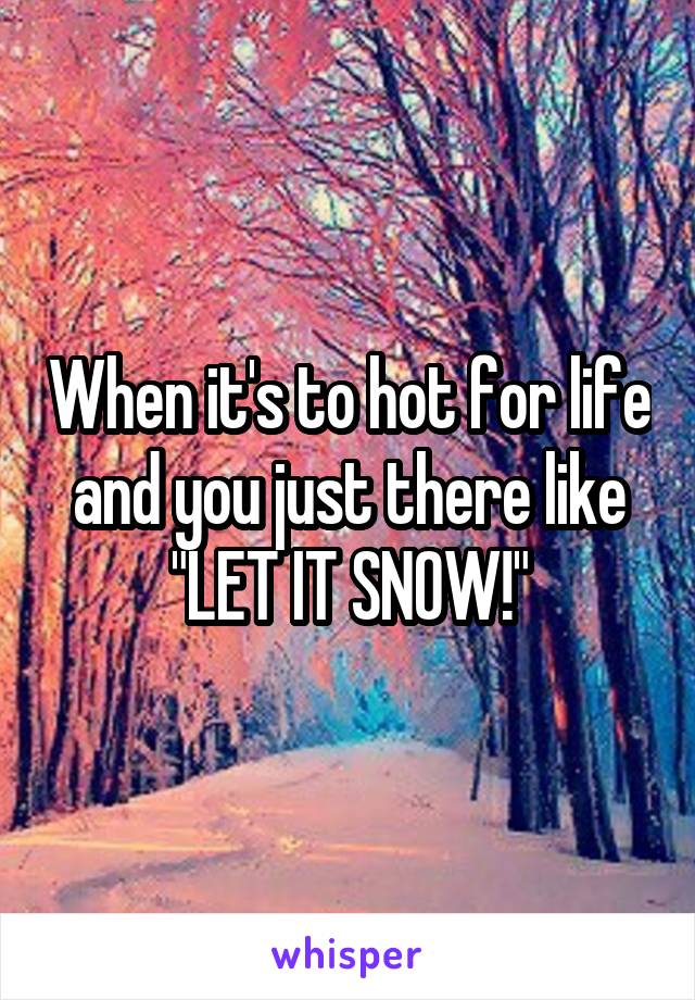 When it's to hot for life and you just there like "LET IT SNOW!"