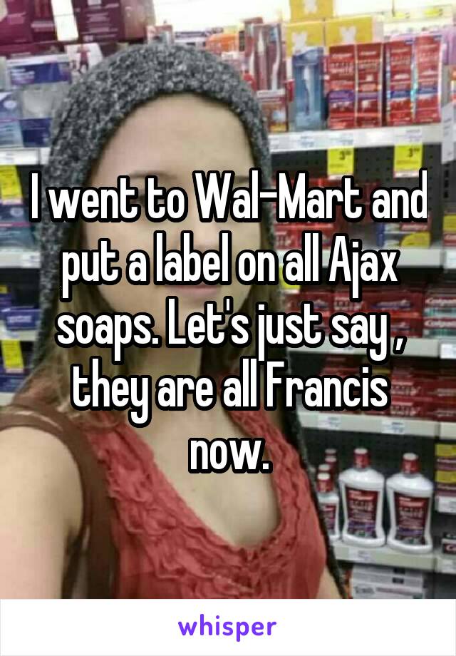 I went to Wal-Mart and put a label on all Ajax soaps. Let's just say , they are all Francis now.