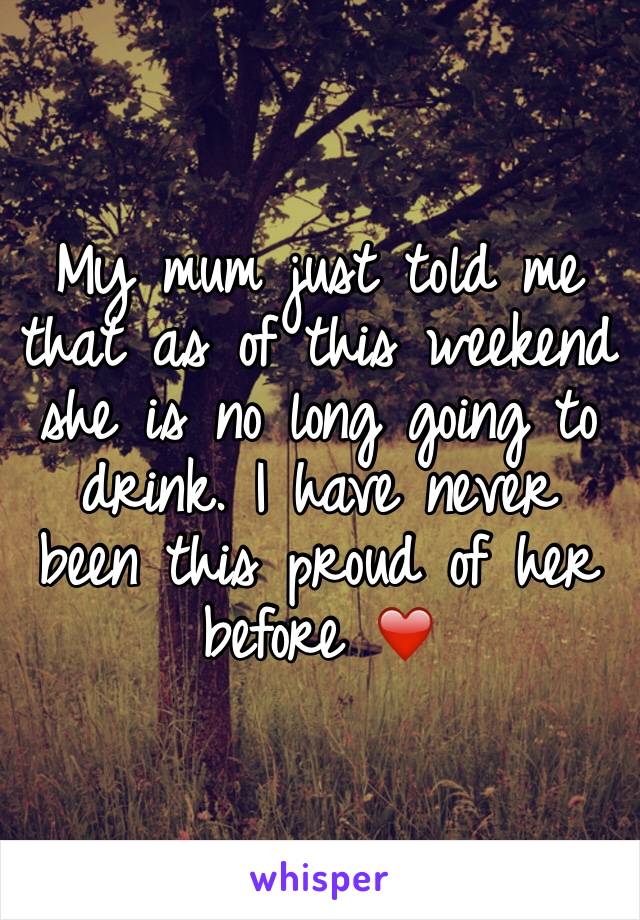 My mum just told me that as of this weekend she is no long going to drink. I have never been this proud of her before ❤️