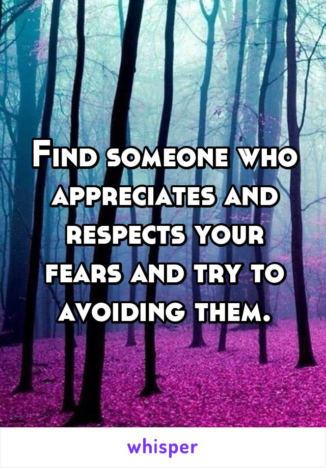 Find someone who appreciates and respects your fears and try to avoiding them.