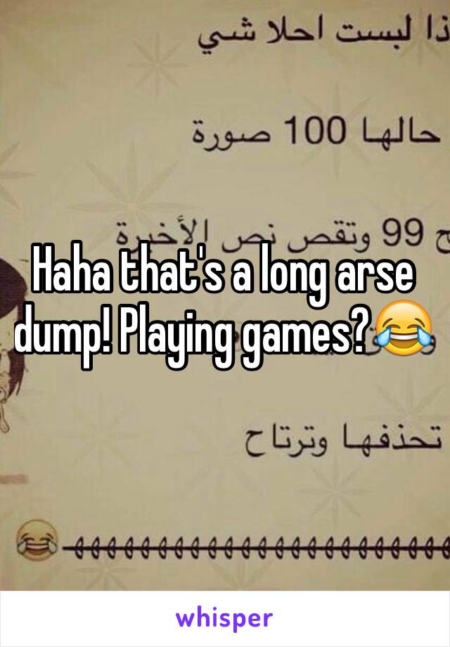 Haha that's a long arse dump! Playing games?😂