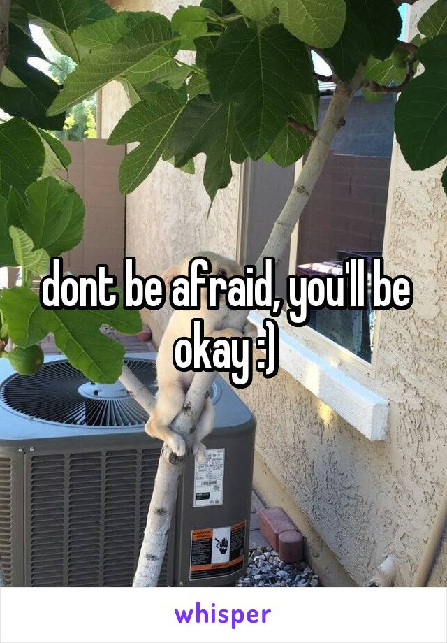 dont be afraid, you'll be okay :)