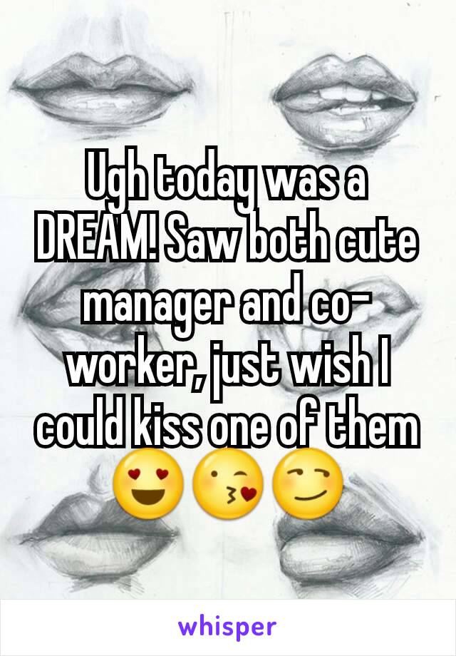 Ugh today was a DREAM! Saw both cute manager and co-worker, just wish I could kiss one of them
😍😘😏