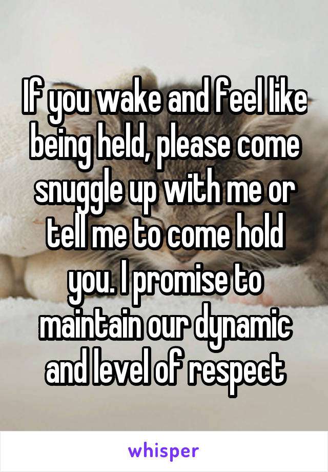 If you wake and feel like being held, please come snuggle up with me or tell me to come hold you. I promise to maintain our dynamic and level of respect