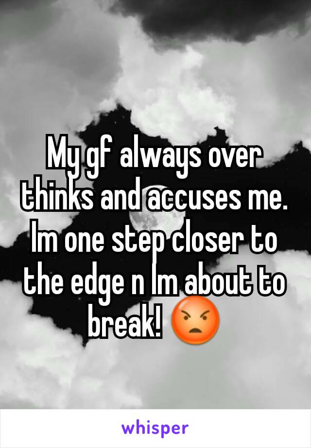 My gf always over thinks and accuses me. Im one step closer to the edge n Im about to break! 😡