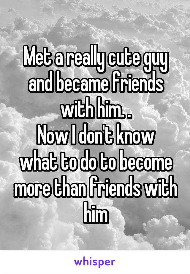 Met a really cute guy and became friends with him. .
Now I don't know what to do to become more than friends with him