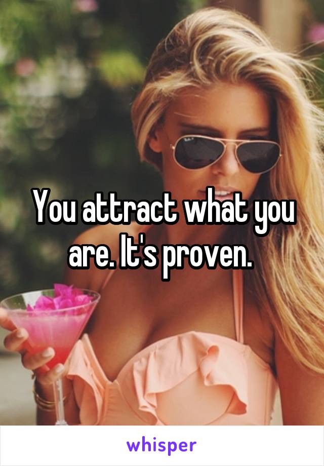 You attract what you are. It's proven. 