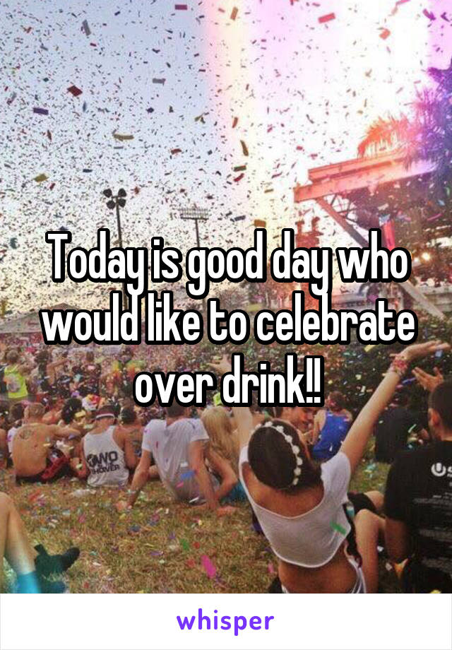 Today is good day who would like to celebrate over drink!!