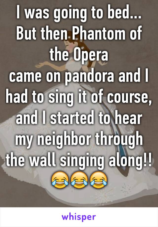 I was going to bed... But then Phantom of the Opera 
came on pandora and I had to sing it of course, 
and I started to hear my neighbor through the wall singing along!! 
😂😂😂