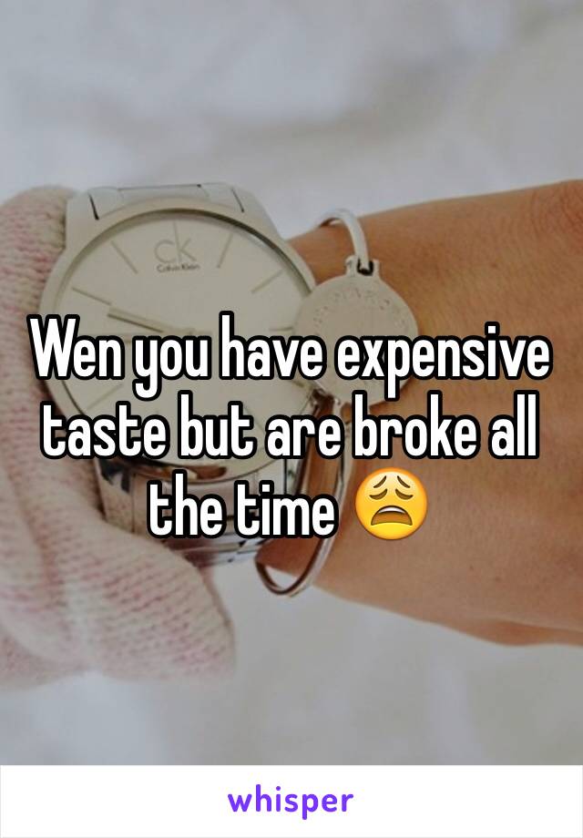 Wen you have expensive taste but are broke all the time 😩