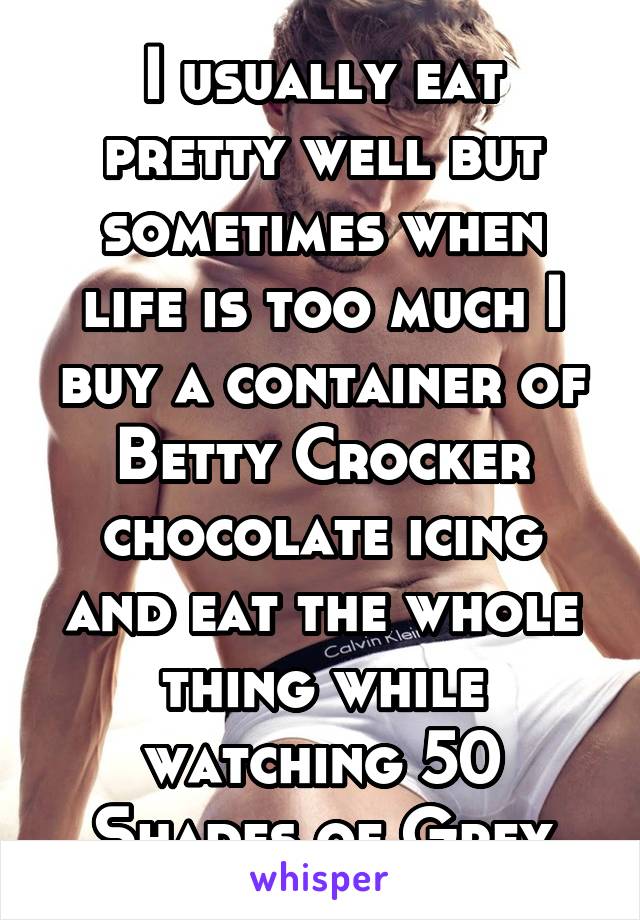 I usually eat pretty well but sometimes when life is too much I buy a container of Betty Crocker chocolate icing and eat the whole thing while watching 50 Shades of Grey