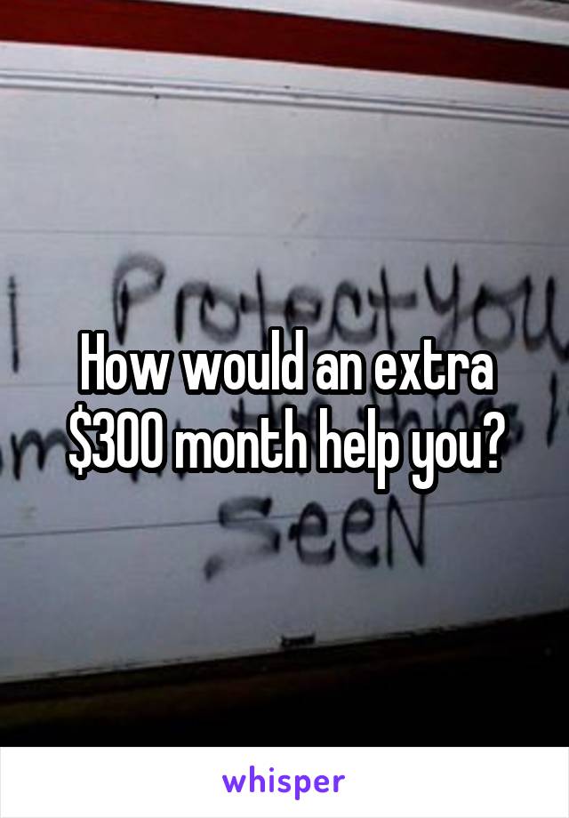 How would an extra $300 month help you?