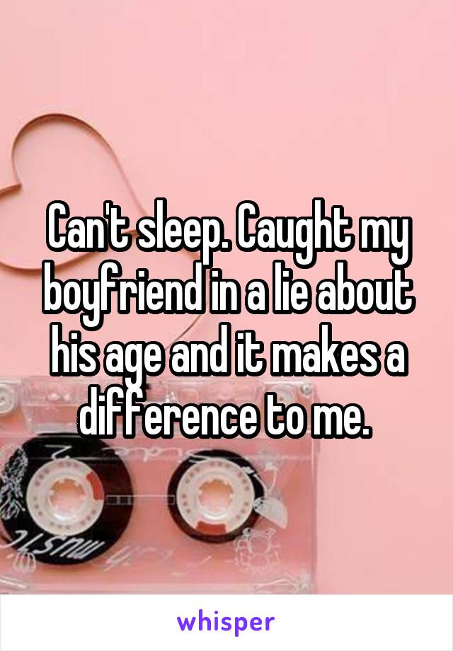 Can't sleep. Caught my boyfriend in a lie about his age and it makes a difference to me. 