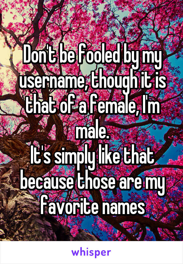 Don't be fooled by my username, though it is that of a female, I'm male.
It's simply like that because those are my favorite names