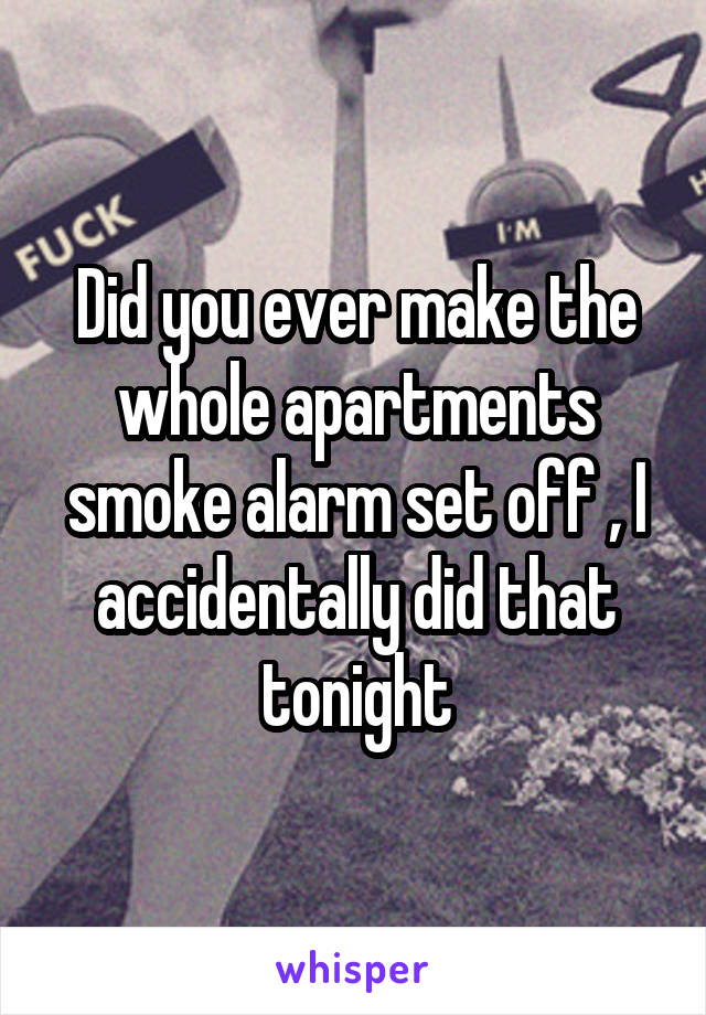 Did you ever make the whole apartments smoke alarm set off , I accidentally did that tonight