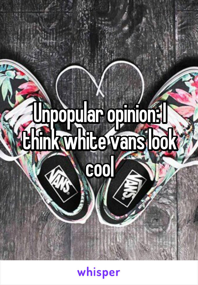 Unpopular opinion: I think white vans look cool