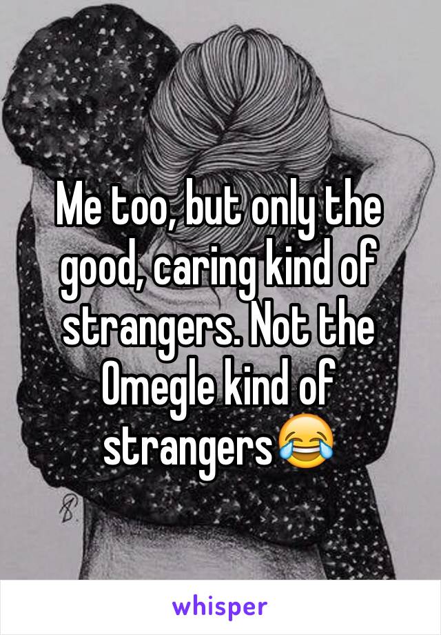 Me too, but only the good, caring kind of strangers. Not the Omegle kind of strangers😂