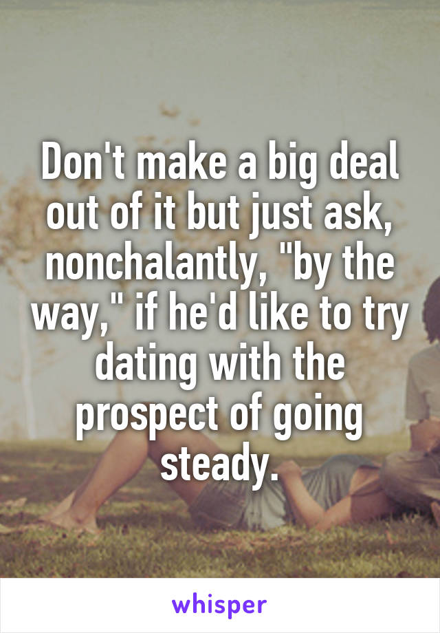 Don't make a big deal out of it but just ask, nonchalantly, "by the way," if he'd like to try dating with the prospect of going steady.