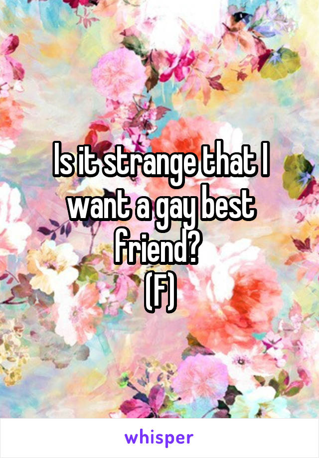 Is it strange that I want a gay best friend? 
(F)