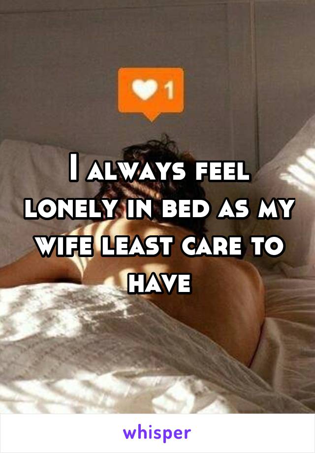 I always feel lonely in bed as my wife least care to have