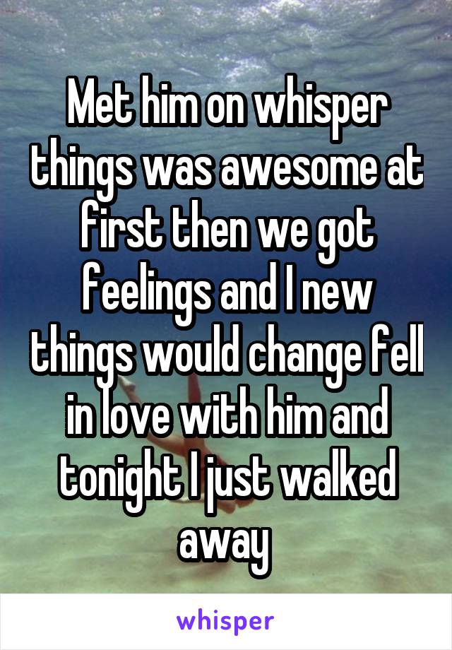 Met him on whisper things was awesome at first then we got feelings and I new things would change fell in love with him and tonight I just walked away 