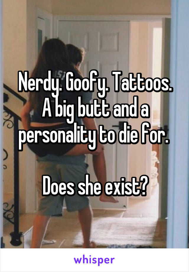 Nerdy. Goofy. Tattoos. A big butt and a personality to die for. 

Does she exist?