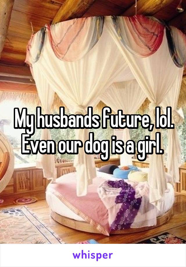 My husbands future, lol. Even our dog is a girl. 